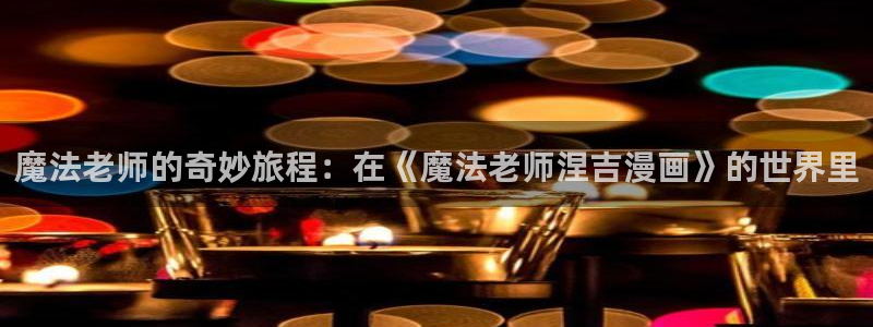 好用的51漫画画app推荐：魔法老师的奇妙旅程：在《魔法老师涅吉漫画》的世界里