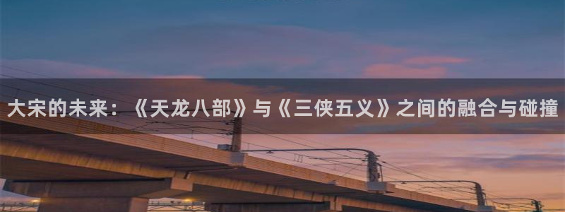 51漫画免费完整漫画在线：大宋的未来：《天龙八部》与《三侠五义》之间的融合与碰撞