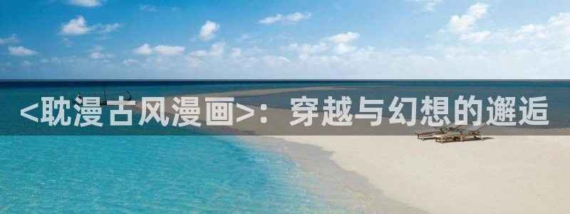 无删减遮羞51漫画大全漫画免费：<耽漫古风漫画>：穿越与幻想的邂逅